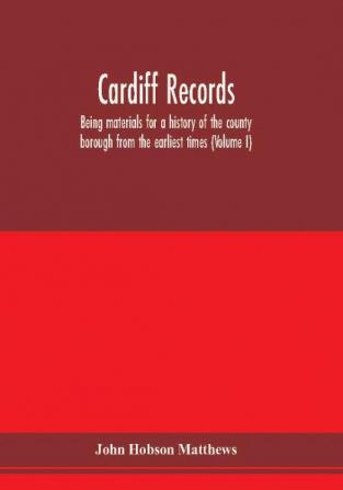 Cardiff records; being materials for a history of the county borough from the earliest times (Volume I)