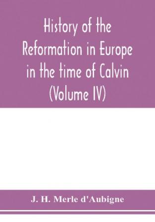 History of the reformation in Europe in the time of Calvin (Volume IV)