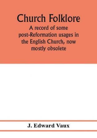 Church folklore; a record of some post-Reformation usages in the English Church now mostly obsolete