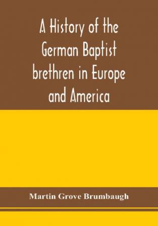 A history of the German Baptist brethren in Europe and America