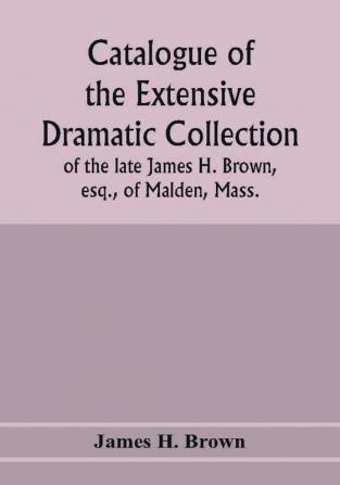 Catalogue of the extensive dramatic collection of the late James H. Brown esq. of Malden Mass.