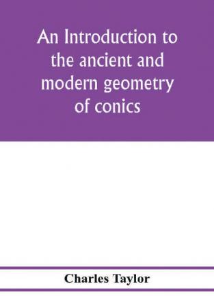 An introduction to the ancient and modern geometry of conics being a geometrical treatise on the conic sections with a collection of problems and historical notes and prolegomena