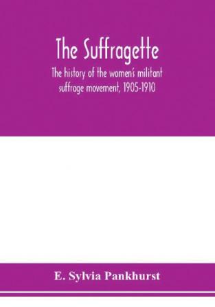 The suffragette; the history of the women's militant suffrage movement 1905-1910