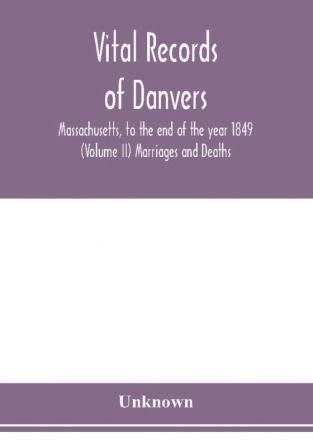 Vital records of Danvers Massachusetts to the end of the year 1849 (Volume II) Marriages and Deaths