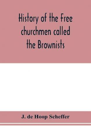 History of the Free churchmen called the Brownists Pilgrim fathers and Baptists in the Dutch republic 1581-1701