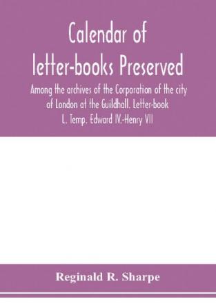 Calendar of letter-books preserved among the archives of the Corporation of the city of London at the Guildhall. Letter-book L. Temp. Edward IV.-Henry VII