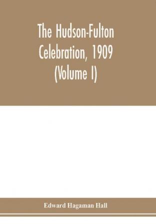 The Hudson-Fulton celebration 1909 the fourth annual report of the Hudson-Fulton celebration commission to the Legislature of the state of New York. Transmitted to the Legislature May twentieth nineteen ten (Volume I)