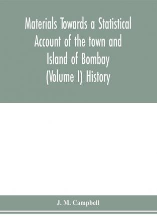 Materials Towards a Statistical Account of the town and Island of Bombay (Volume I) History