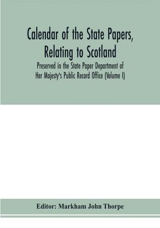 Calendar of the state papers relating to Scotland preserved in the State Paper Department of Her Majesty's Public Record Office (Volume I) The Scottish Series of the Reigns of Henry VIII. Edward VI. Mary Elizabeth. 1509-1589.