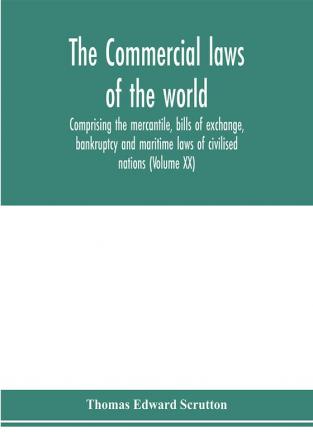 The Commercial laws of the world comprising the mercantile bills of exchange bankruptcy and maritime laws of civilised nations (Volume XX)