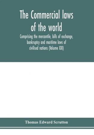 The Commercial laws of the world comprising the mercantile bills of exchange bankruptcy and maritime laws of civilised nations (Volume XXI)