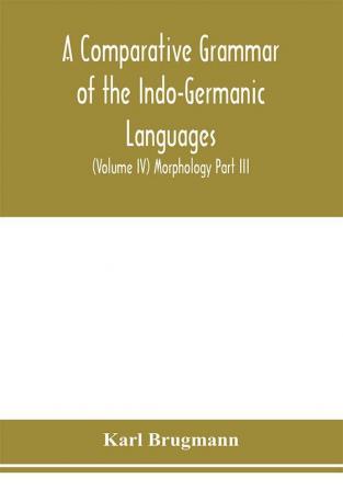 A Comparative Grammar of the Indo-Germanic Languages. A Concise Exposition of the History of Sanskrit Old Iranian (Avestic and old Persian) Old Armenian Greek Latin. Umbro-Samnitic Old Irish Gothic Old High German Lithuanian and Old Church Slavoni