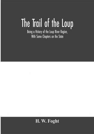 The Trail Of The Loup: Being A History Of The Loup River Region With Some Chapters On The State