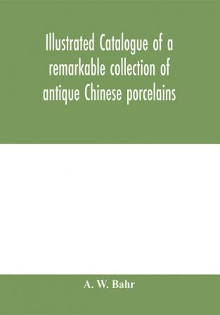 Illustrated catalogue of a remarkable collection of antique Chinese porcelains pottery jades screen paintings on glass rugs carpets and many other objects of art and antiquity