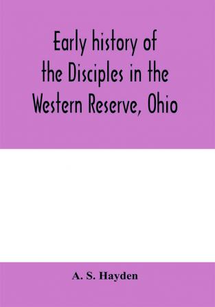 Early history of the Disciples in the Western Reserve Ohio; with biographical sketches of the principal agents in their religious movement