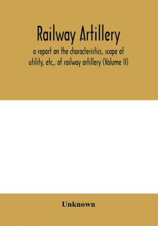 Railway artillery; a report on the characteristics scope of utility etc. of railway artillery (Volume II)