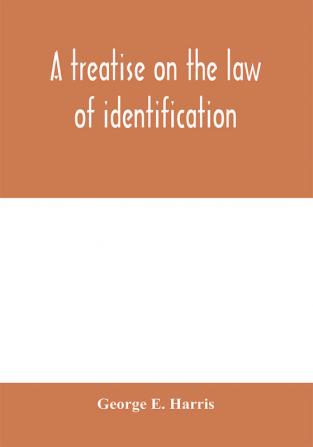 A treatise on the law of identification a separate branch of the law of evidence; Identity of Persons and things-Animate and Inanimate-The living and the dead-things real and personal-in civil and criminal practice-Mistaken Identity Corpus Delicti-Idem