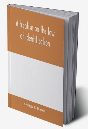 A treatise on the law of identification a separate branch of the law of evidence; Identity of Persons and things-Animate and Inanimate-The living and the dead-things real and personal-in civil and criminal practice-Mistaken Identity Corpus Delicti-Idem