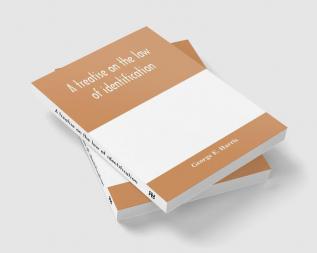 A treatise on the law of identification a separate branch of the law of evidence; Identity of Persons and things-Animate and Inanimate-The living and the dead-things real and personal-in civil and criminal practice-Mistaken Identity Corpus Delicti-Idem