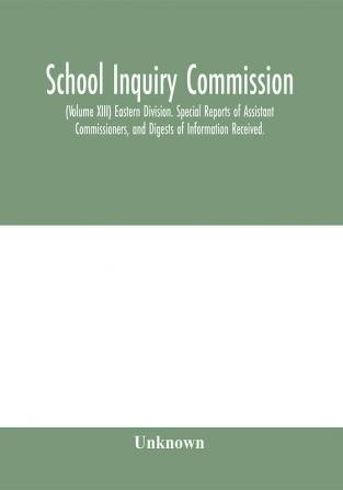 School Inquiry Commission; (Volume XIII) Eastern Division. Special Reports of Assistant Commissioners and Digests of Information Received.