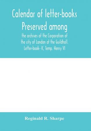 Calendar of letter-books preserved among the archives of the Corporation of the city of London at the Guildhall. Letter-book- K Temp. Henry VI