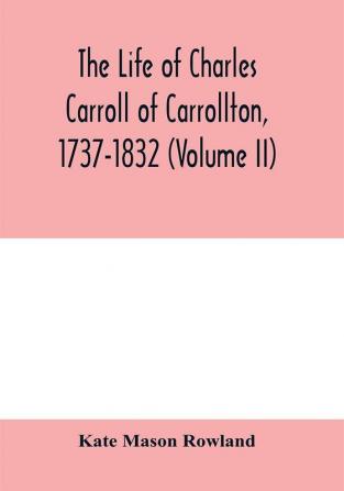 The life of Charles Carroll of Carrollton 1737-1832 with his correspondence and public papers (Volume II)