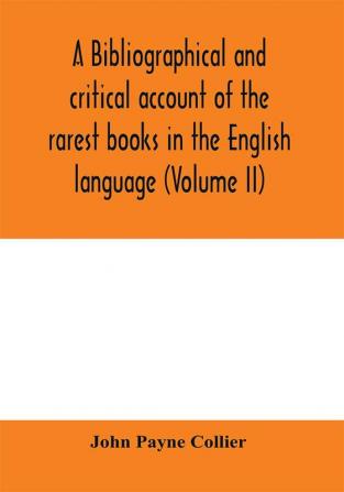 A bibliographical and critical account of the rarest books in the English language alphabetically arranged which during the last fifty years have come under the observation of J. Payne Collier F.S.A (Volume II)