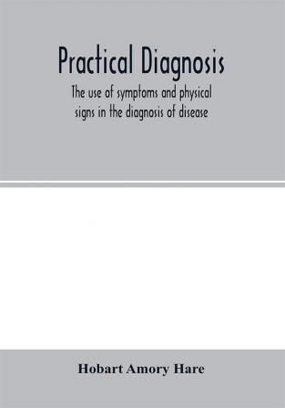 Practical diagnosis; the use of symptoms and physical signs in the diagnosis of disease