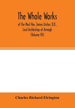 The Whole works; of the Most Rev. James Ussher D.D. Lord Archbishop of Armagh and Primate of all Ireland now for the first time collected with a life of the author and an account of his writings (Volume VII)