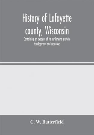 History of Lafayette county Wisconsin containing an account of its settlement growth development and resources; an extensive and minute sketch of its cities