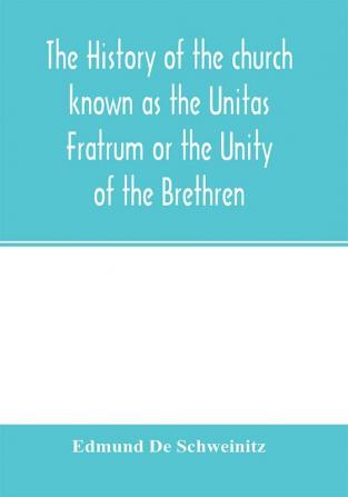 The history of the church known as the Unitas Fratrum or the Unity of the Brethren