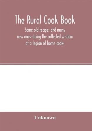 The Rural cook book; some old recipes and many new ones-being the collected wisdom of a legion of home cooks