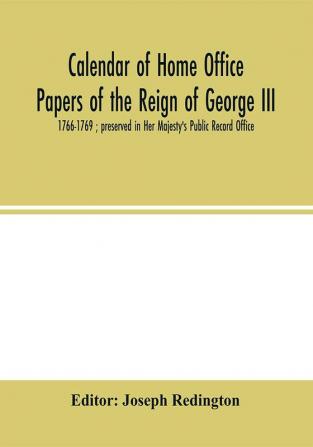 Calendar of Home Office papers of the reign of George III : 1766-1769 ; preserved in Her Majesty's Public Record Office