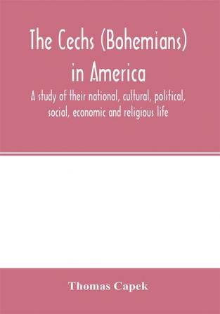 The Cechs (Bohemians) In America; A Study Of Their National, Cultural, Political, Social, Economic And Religious Life