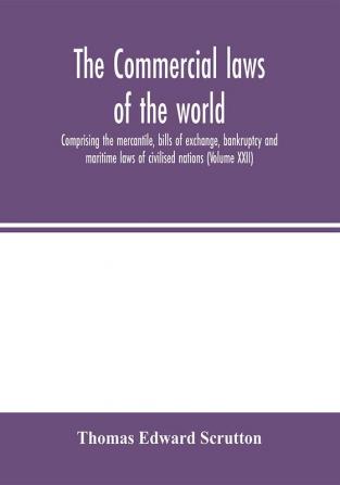 The Commercial laws of the world comprising the mercantile bills of exchange bankruptcy and maritime laws of civilised nations (Volume XXII)