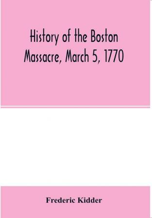 History of the Boston Massacre March 5 1770; consisting of the narrative of the town the trial of the soldiers