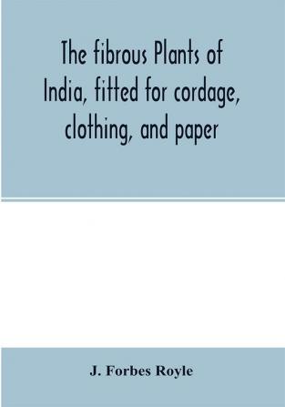 The fibrous plants of India fitted for cordage clothing and paper. With an account of the cultivation and preparation of flax hemp and their substitutes