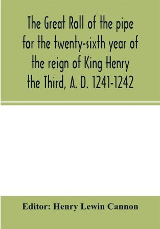 The Great roll of the pipe for the twenty-sixth year of the reign of King Henry the Third A. D. 1241-1242; now first printed from the original in the custody of the Right Hon. the Master of the rolls