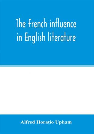 The French influence in English literature from the accession of Elizabeth to the restoration