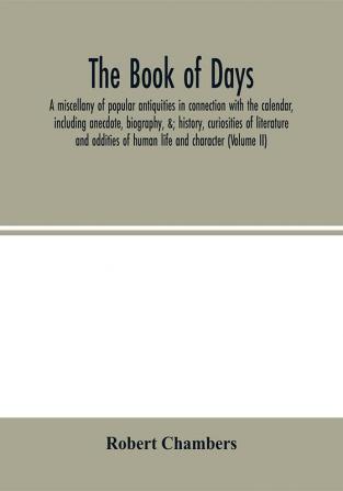 The book of days a miscellany of popular antiquities in connection with the calendar including anecdote biography &; history curiosities of literature and oddities of human life and character (Volume II)