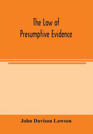 The law of presumptive evidence including presumptions both of law and of fact and the burden of proof both in civil and criminal cases reduced to rules