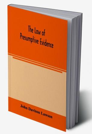 The law of presumptive evidence including presumptions both of law and of fact and the burden of proof both in civil and criminal cases reduced to rules