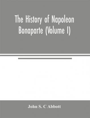 The history of Napoleon Bonaparte (Volume I)