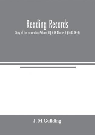 Reading Records: Diary of the corporation (Volume III) 5-16 Charles I (1630-1640)