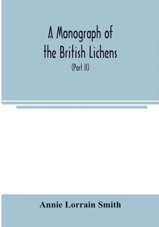 A Monograph of the British Lichens; A descriptive catalogue of the species in the department of Botany British Museum (Part II)