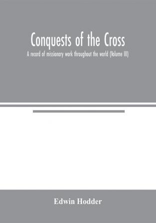 Conquests of the Cross: a record of missionary work throughout the world (Volume III)