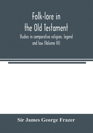 Folk-lore in the Old Testament; studies in comparative religion legend and law (Volume III)