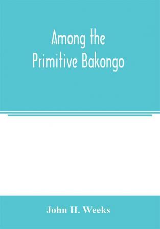 Among the primitive Bakongo; a record of thirty years' close intercourse with the Bakongo and other tribes of equatorial Africa with a description of their habits customs & religious beliefs