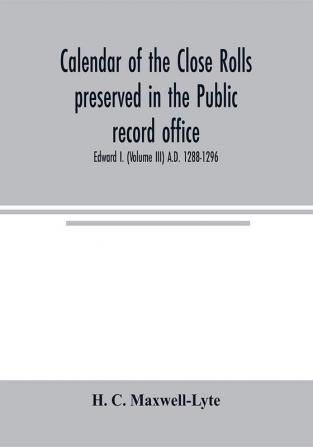 Calendar of the Close rolls preserved in the Public record office. Prepared under the superintendence of the deputy keeper of the records Edward I. (Volume III) A.D. 1288-1296