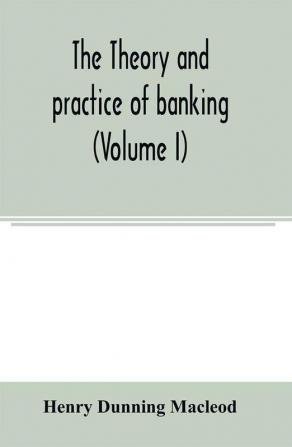 The theory and practice of banking (Volume I)